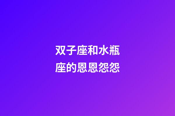 双子座和水瓶座的恩恩怨怨-第1张-星座运势-玄机派