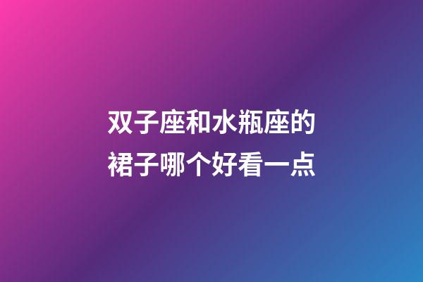 双子座和水瓶座的裙子哪个好看一点-第1张-星座运势-玄机派