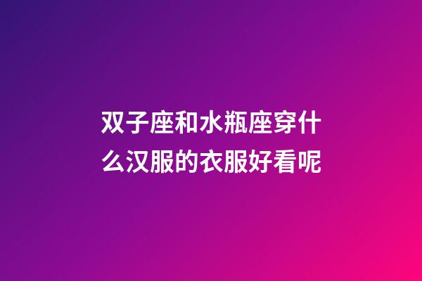 双子座和水瓶座穿什么汉服的衣服好看呢