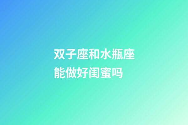 双子座和水瓶座能做好闺蜜吗-第1张-星座运势-玄机派