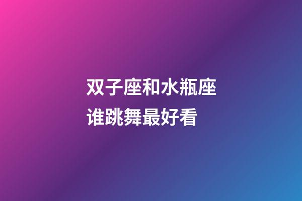 双子座和水瓶座谁跳舞最好看-第1张-星座运势-玄机派