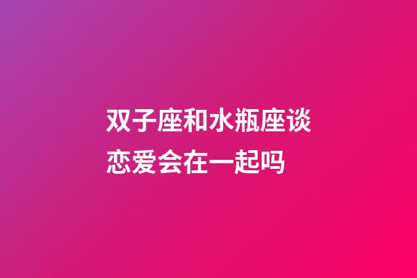 双子座和水瓶座谈恋爱会在一起吗-第1张-星座运势-玄机派