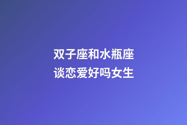 双子座和水瓶座谈恋爱好吗女生-第1张-星座运势-玄机派