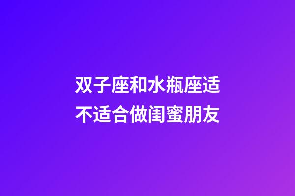 双子座和水瓶座适不适合做闺蜜朋友-第1张-星座运势-玄机派