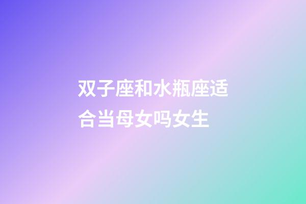 双子座和水瓶座适合当母女吗女生-第1张-星座运势-玄机派