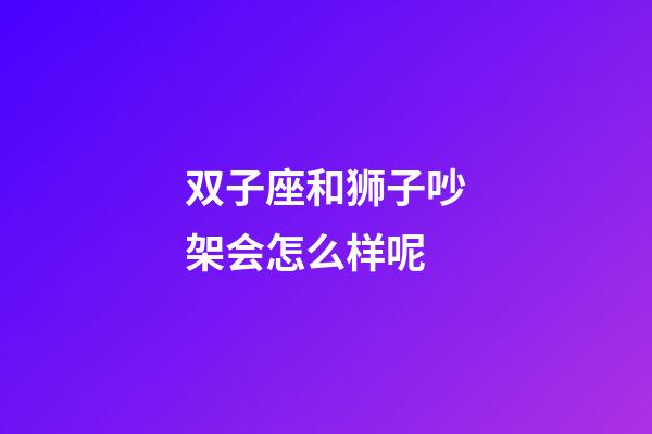 双子座和狮子吵架会怎么样呢-第1张-星座运势-玄机派