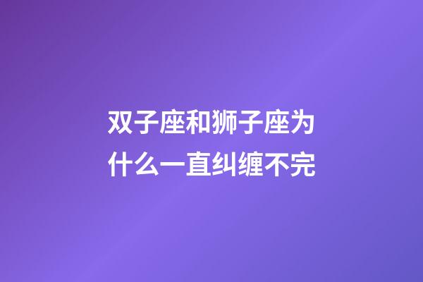双子座和狮子座为什么一直纠缠不完-第1张-星座运势-玄机派