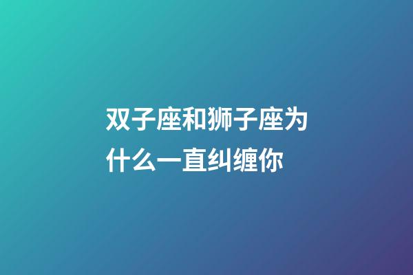 双子座和狮子座为什么一直纠缠你-第1张-星座运势-玄机派