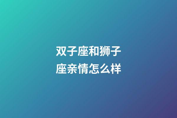 双子座和狮子座亲情怎么样-第1张-星座运势-玄机派