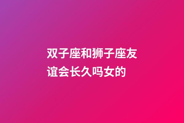 双子座和狮子座友谊会长久吗女的-第1张-星座运势-玄机派