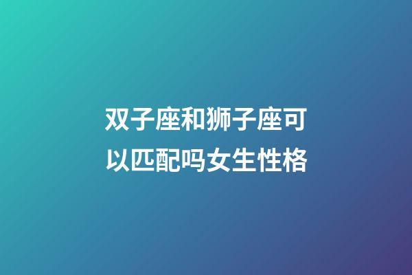 双子座和狮子座可以匹配吗女生性格-第1张-星座运势-玄机派