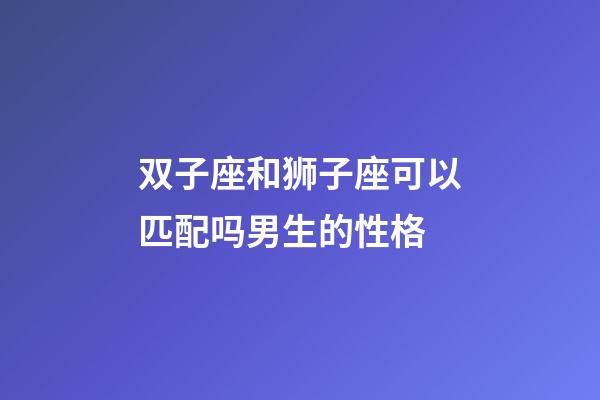 双子座和狮子座可以匹配吗男生的性格-第1张-星座运势-玄机派