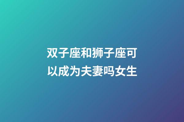 双子座和狮子座可以成为夫妻吗女生-第1张-星座运势-玄机派