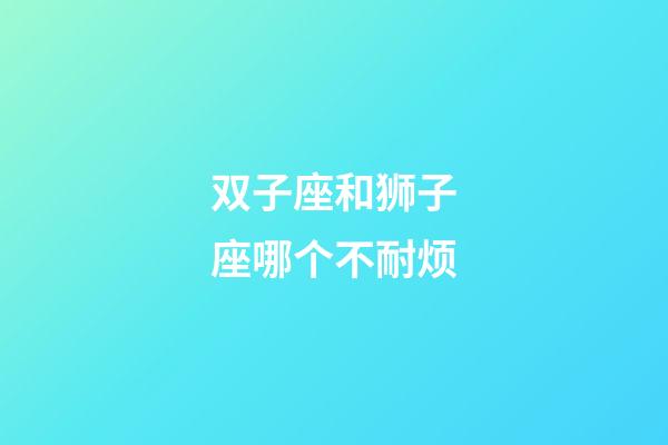 双子座和狮子座哪个不耐烦-第1张-星座运势-玄机派