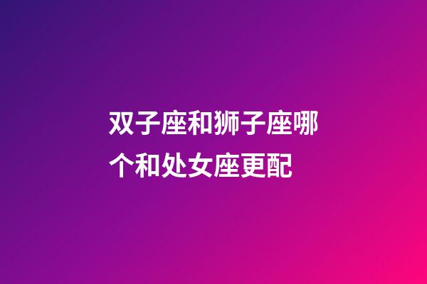 双子座和狮子座哪个和处女座更配-第1张-星座运势-玄机派