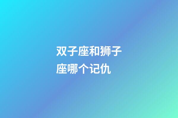 双子座和狮子座哪个记仇-第1张-星座运势-玄机派