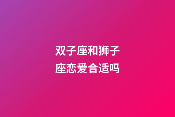 双子座和狮子座恋爱合适吗-第1张-星座运势-玄机派