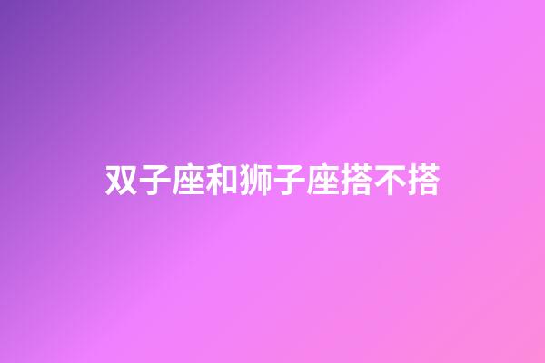 双子座和狮子座搭不搭-第1张-星座运势-玄机派