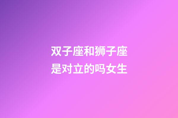 双子座和狮子座是对立的吗女生-第1张-星座运势-玄机派