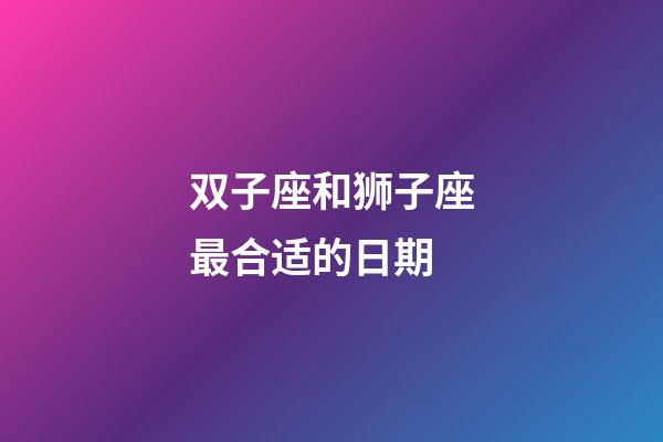 双子座和狮子座最合适的日期-第1张-星座运势-玄机派
