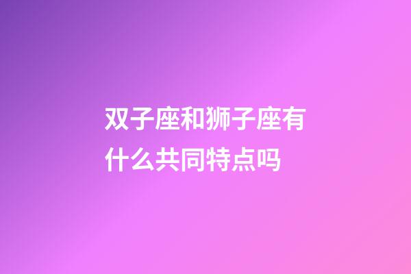 双子座和狮子座有什么共同特点吗-第1张-星座运势-玄机派