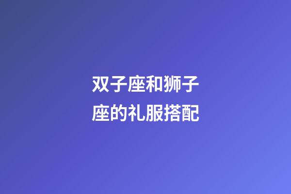 双子座和狮子座的礼服搭配-第1张-星座运势-玄机派