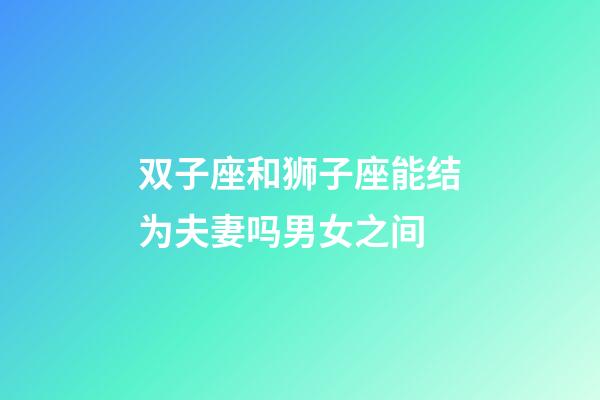 双子座和狮子座能结为夫妻吗男女之间-第1张-星座运势-玄机派