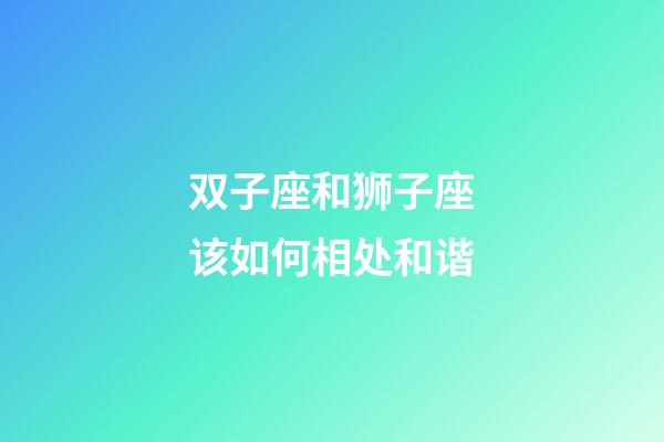 双子座和狮子座该如何相处和谐-第1张-星座运势-玄机派