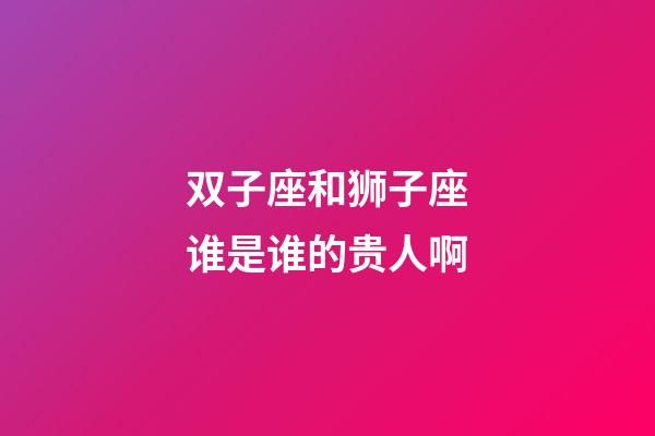双子座和狮子座谁是谁的贵人啊-第1张-星座运势-玄机派