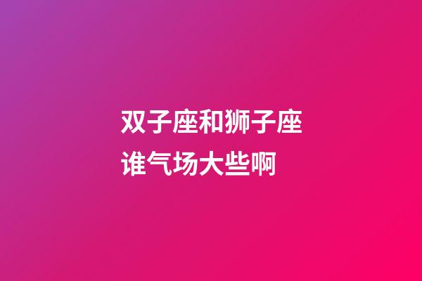 双子座和狮子座谁气场大些啊-第1张-星座运势-玄机派