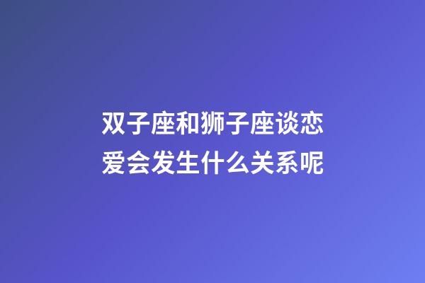 双子座和狮子座谈恋爱会发生什么关系呢-第1张-星座运势-玄机派