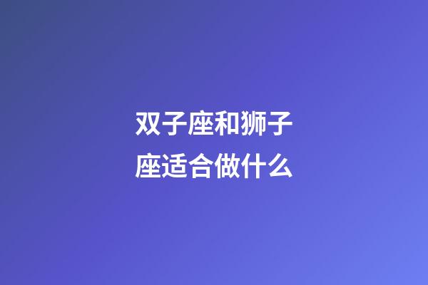 双子座和狮子座适合做什么-第1张-星座运势-玄机派