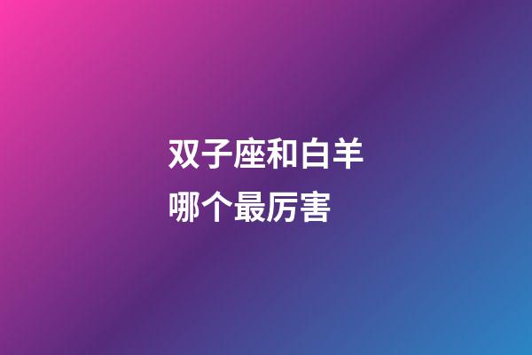 双子座和白羊哪个最厉害-第1张-星座运势-玄机派