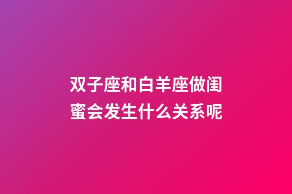 双子座和白羊座做闺蜜会发生什么关系呢-第1张-星座运势-玄机派
