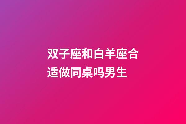 双子座和白羊座合适做同桌吗男生-第1张-星座运势-玄机派