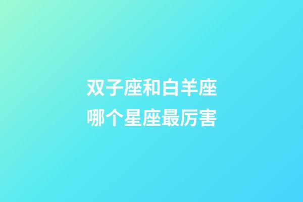 双子座和白羊座哪个星座最厉害-第1张-星座运势-玄机派