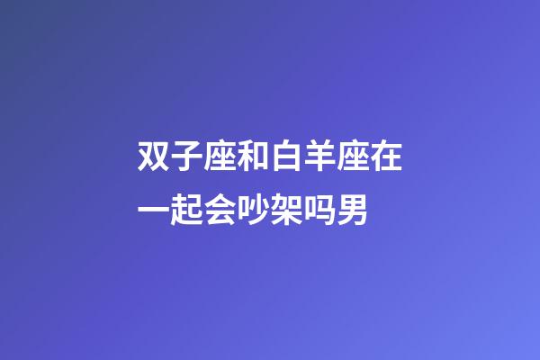 双子座和白羊座在一起会吵架吗男-第1张-星座运势-玄机派