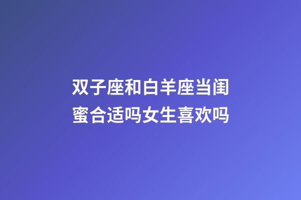 双子座和白羊座当闺蜜合适吗女生喜欢吗-第1张-星座运势-玄机派
