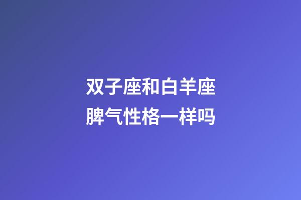 双子座和白羊座脾气性格一样吗-第1张-星座运势-玄机派