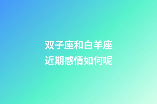 双子座和白羊座近期感情如何呢-第1张-星座运势-玄机派