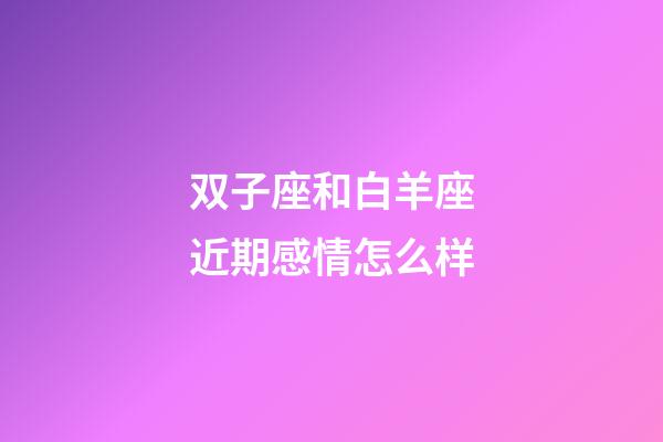 双子座和白羊座近期感情怎么样-第1张-星座运势-玄机派