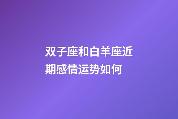 双子座和白羊座近期感情运势如何-第1张-星座运势-玄机派