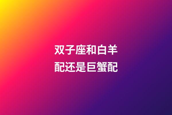 双子座和白羊配还是巨蟹配-第1张-星座运势-玄机派