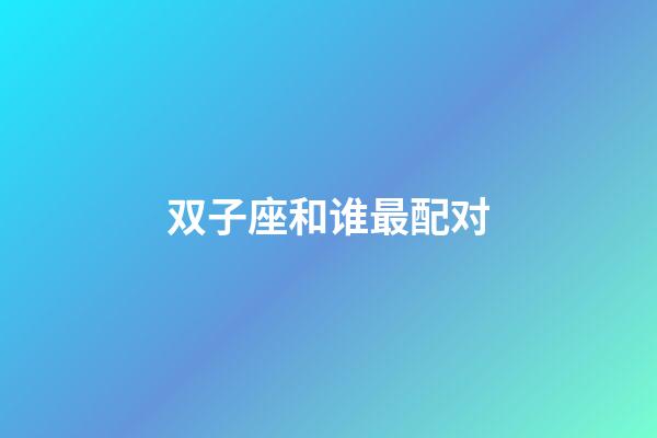 双子座和谁最配对-第1张-星座运势-玄机派
