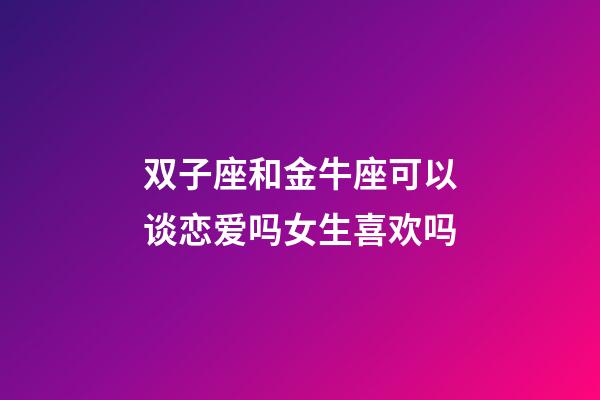 双子座和金牛座可以谈恋爱吗女生喜欢吗-第1张-星座运势-玄机派