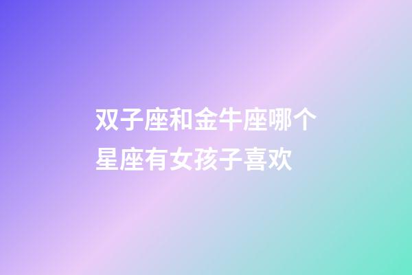 双子座和金牛座哪个星座有女孩子喜欢-第1张-星座运势-玄机派