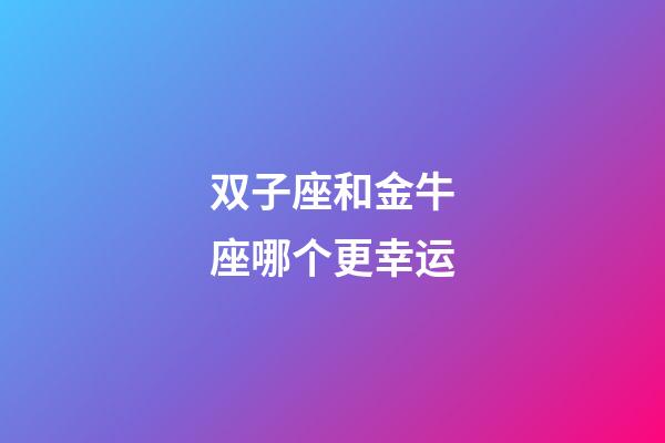 双子座和金牛座哪个更幸运-第1张-星座运势-玄机派
