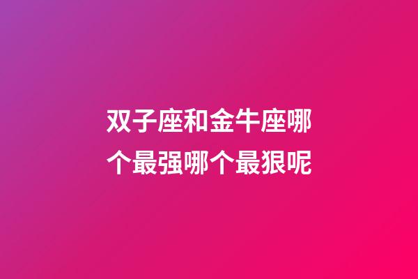 双子座和金牛座哪个最强哪个最狠呢-第1张-星座运势-玄机派