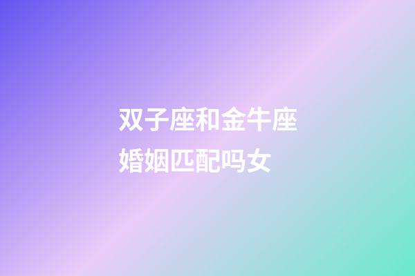 双子座和金牛座婚姻匹配吗女-第1张-星座运势-玄机派