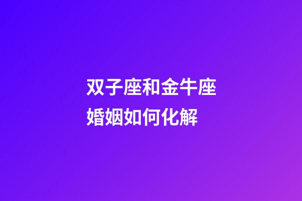 双子座和金牛座婚姻如何化解-第1张-星座运势-玄机派